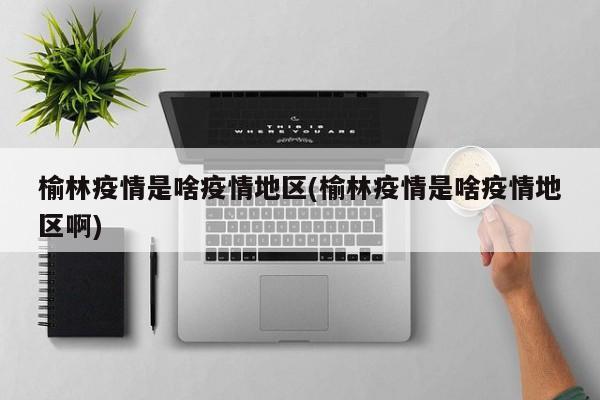 榆林疫情是啥疫情地区(榆林疫情是啥疫情地区啊)