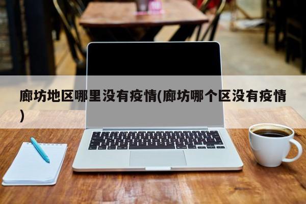 廊坊地区哪里没有疫情(廊坊哪个区没有疫情)