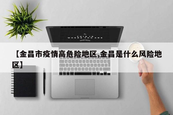 【金昌市疫情高危险地区,金昌是什么风险地区】