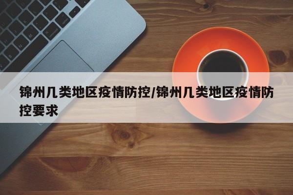 锦州几类地区疫情防控/锦州几类地区疫情防控要求