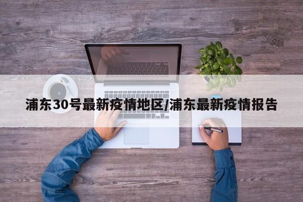 浦东30号最新疫情地区/浦东最新疫情报告