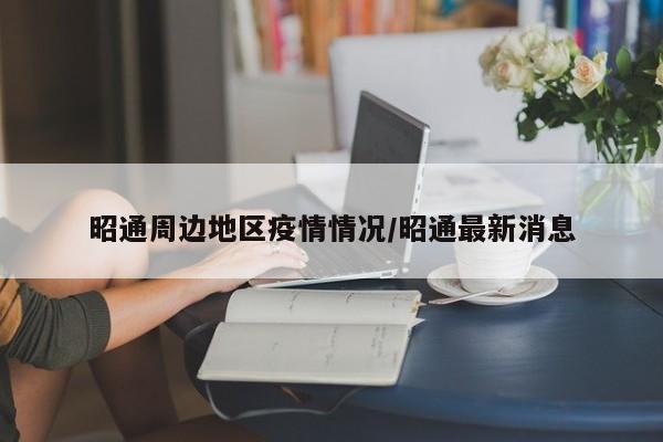 昭通周边地区疫情情况/昭通最新消息