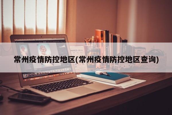 常州疫情防控地区(常州疫情防控地区查询)
