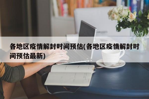 各地区疫情解封时间预估(各地区疫情解封时间预估最新)
