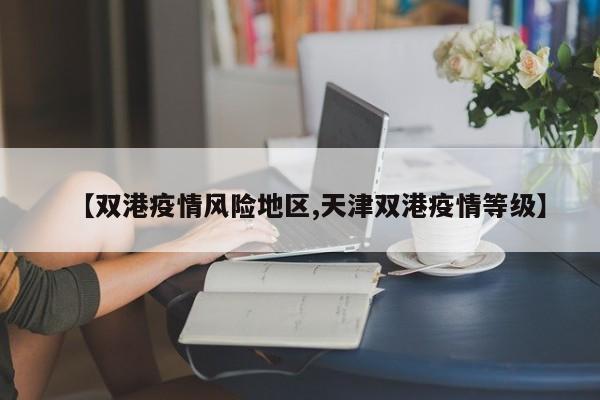 【双港疫情风险地区,天津双港疫情等级】