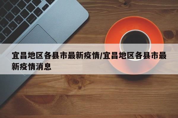 宜昌地区各县市最新疫情/宜昌地区各县市最新疫情消息