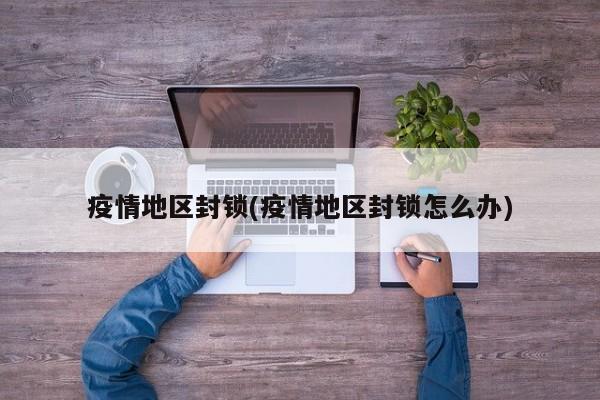 疫情地区封锁(疫情地区封锁怎么办)
