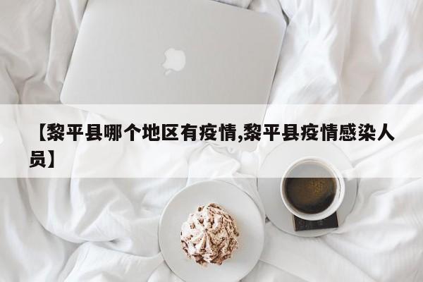 【黎平县哪个地区有疫情,黎平县疫情感染人员】