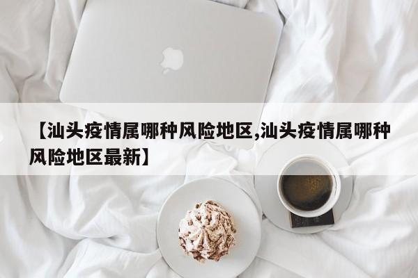 【汕头疫情属哪种风险地区,汕头疫情属哪种风险地区最新】