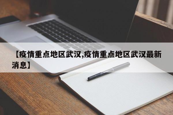 【疫情重点地区武汉,疫情重点地区武汉最新消息】